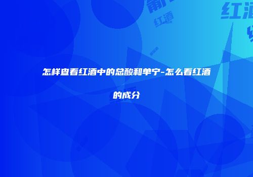 怎样查看红酒中的总酸和单宁-怎么看红酒的成分