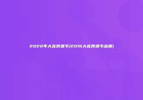 2020年大连啤酒节(2016大连啤酒节参展)