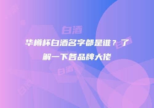 华樽杯白酒名字都是谁？了解一下各品牌大佬