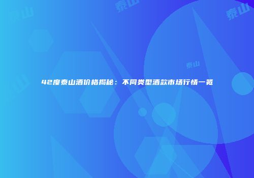 42度泰山酒价格揭秘：不同类型酒款市场行情一览