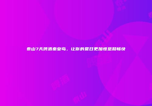 泰山7天啤酒秦皇岛，让你的夏日更加惬意和畅快