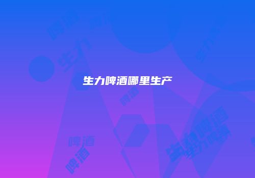 生力啤酒哪里生产