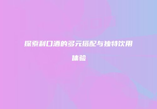 探索利口酒的多元搭配与独特饮用体验