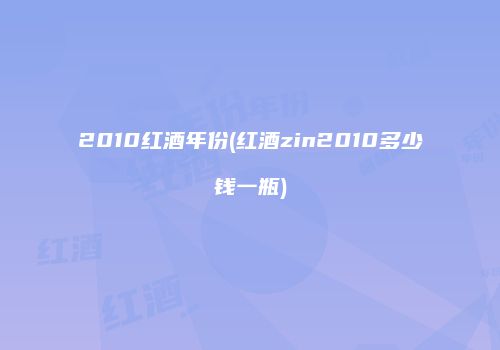 2010红酒年份(红酒zin2010多少钱一瓶)