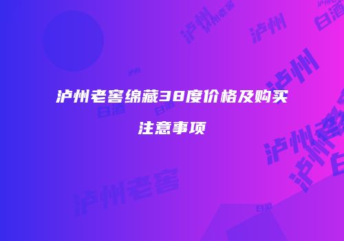 泸州老窖绵藏38度价格及购买注意事项