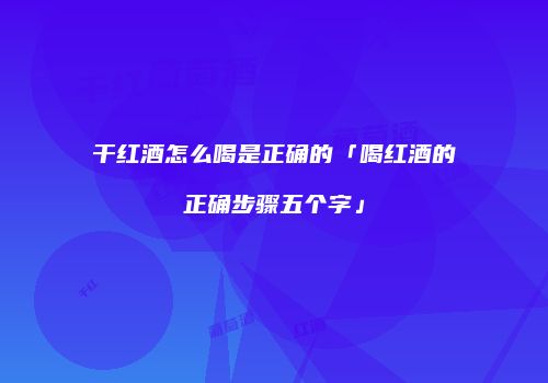 干红酒怎么喝是正确的「喝红酒的正确步骤五个字」