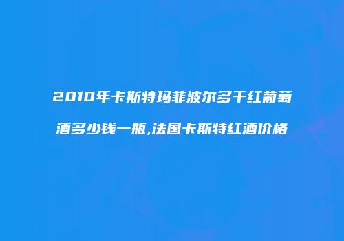 2010年卡斯特玛菲波尔多干红葡萄酒多少钱一瓶,法国卡斯特红酒价格