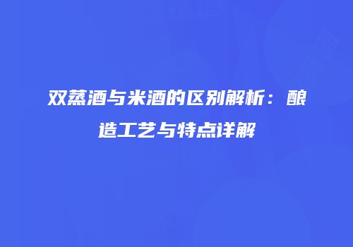 双蒸酒与米酒的区别解析：酿造工艺与特点详解