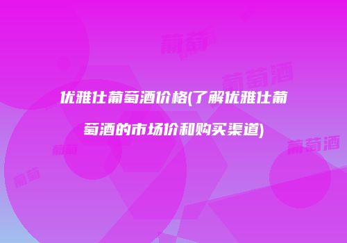 优雅仕葡萄酒价格(了解优雅仕葡萄酒的市场价和购买渠道)