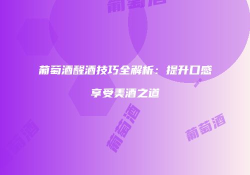 葡萄酒醒酒技巧全解析：提升口感享受美酒之道