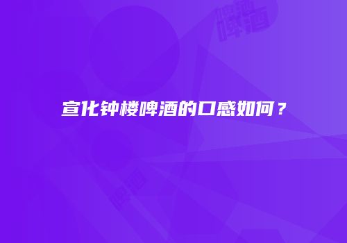 宣化钟楼啤酒的口感如何？