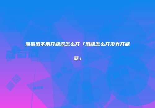 葡萄酒不用开瓶器怎么开「酒瓶怎么开没有开瓶器」