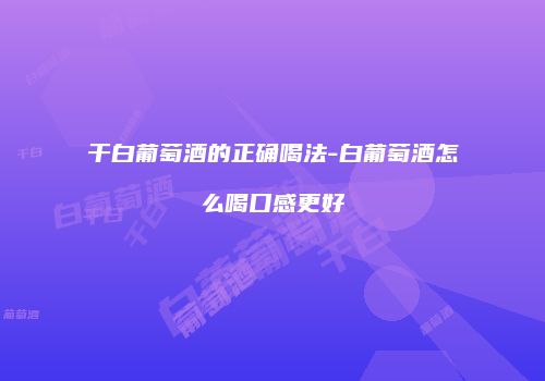 干白葡萄酒的正确喝法-白葡萄酒怎么喝口感更好