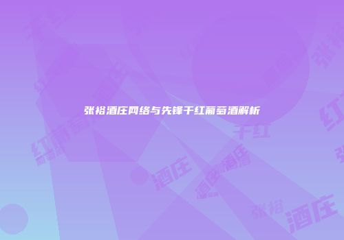 张裕酒庄网络与先锋干红葡萄酒解析