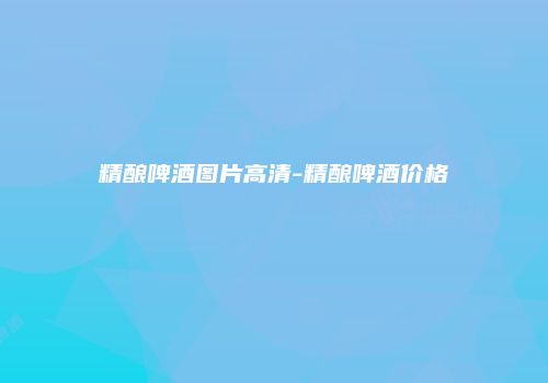 精酿啤酒图片高清-精酿啤酒价格