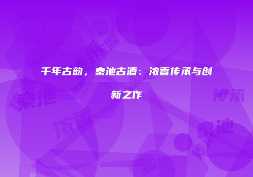 千年古韵，秦池古酒：浓香传承与创新之作