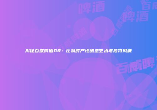 揭秘百威啤酒08：比利时产地酿造艺术与独特风味