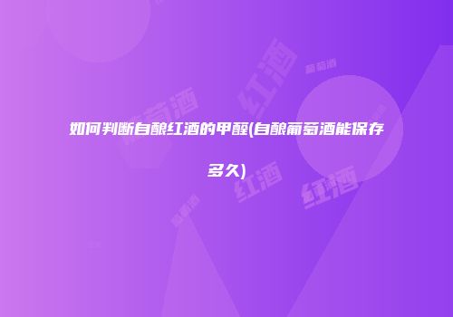 如何判断自酿红酒的甲醛(自酿葡萄酒能保存多久)