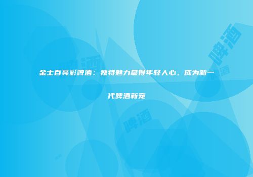 金士百亮彩啤酒：独特魅力赢得年轻人心，成为新一代啤酒新宠
