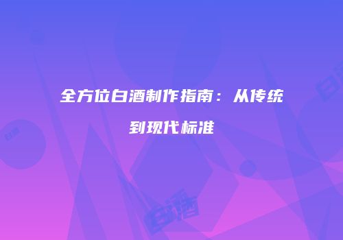 全方位白酒制作指南：从传统到现代标准