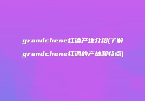 grandchene红酒产地介绍(了解grandchene红酒的产地和特点)