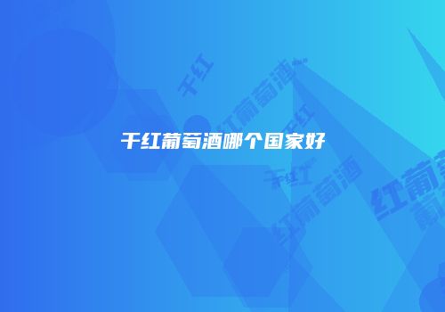 干红葡萄酒哪个国家好