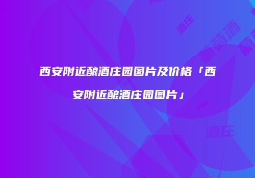 西安附近酿酒庄园图片及价格「西安附近酿酒庄园图片」