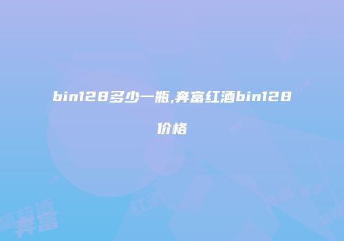 bin128多少一瓶,奔富红酒bin128价格