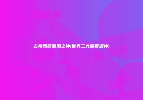 古希腊葡萄酒之神(世界三大葡萄酒神)