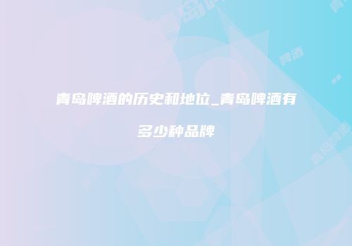 青岛啤酒的历史和地位_青岛啤酒有多少种品牌