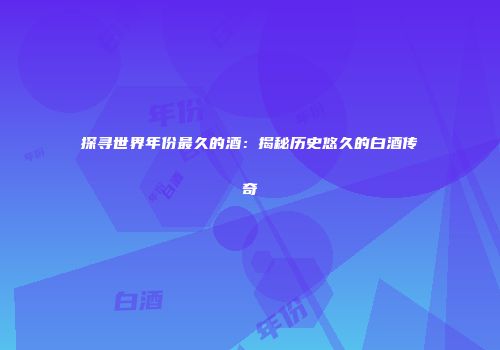探寻世界年份最久的酒：揭秘历史悠久的白酒传奇