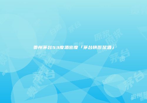 贵州茅台53度酒密度「茅台镇原浆酒」