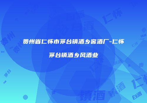 贵州省仁怀市茅台镇酒乡窖酒厂-仁怀茅台镇酒乡风酒业