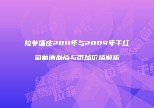 拉菲酒庄2011年与2009年干红葡萄酒品质与市场价格解析