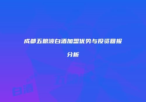 成都五粮液白酒加盟优势与投资回报分析