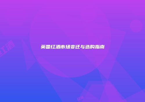 英国红酒市场变迁与选购指南