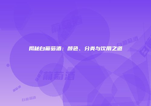 揭秘白葡萄酒：颜色、分类与饮用之道
