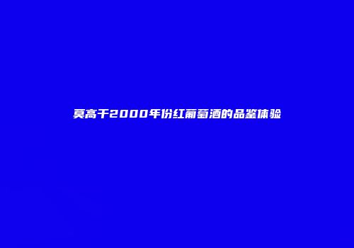 莫高干2000年份红葡萄酒的品鉴体验