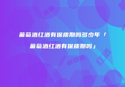 葡萄酒红酒有保质期吗多少年「葡萄酒红酒有保质期吗」