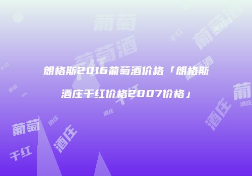 朗格斯2016葡萄酒价格「朗格斯酒庄干红价格2007价格」