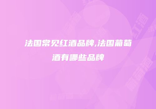 法国常见红酒品牌,法国葡萄酒有哪些品牌