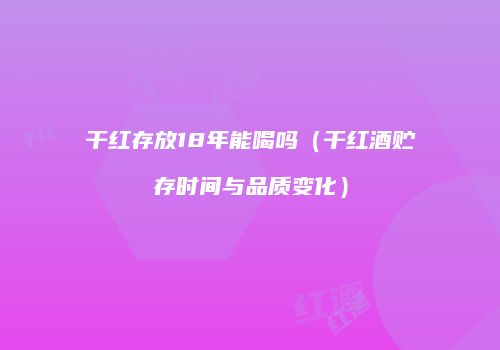 干红存放18年能喝吗（干红酒贮存时间与品质变化）