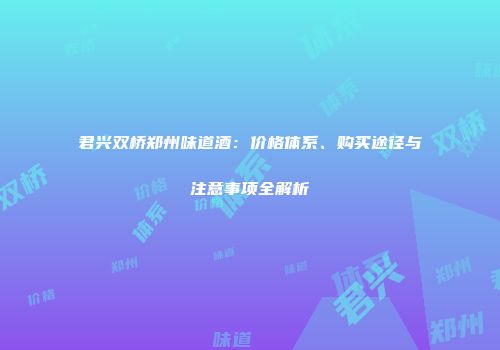 君兴双桥郑州味道酒：价格体系、购买途径与注意事项全解析
