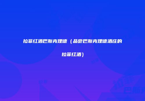 拉菲红酒巴斯克理德（品尝巴斯克理德酒庄的拉菲红酒）