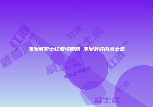 澳洲威骑士红酒经销商_澳洲最好的威士忌