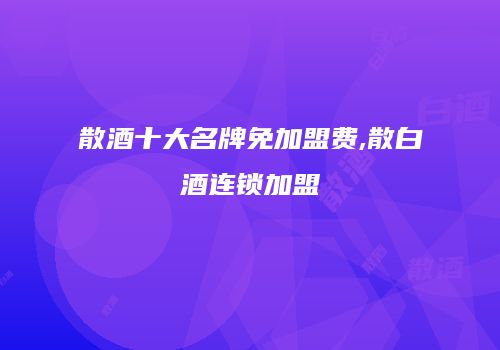 散酒十大名牌免加盟费,散白酒连锁加盟