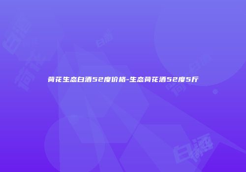 荷花生态白酒52度价格-生态荷花酒52度5斤