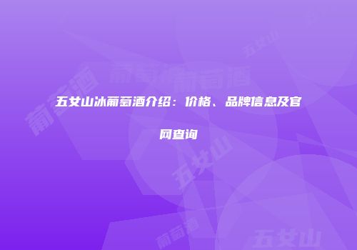 五女山冰葡萄酒介绍：价格、品牌信息及官网查询