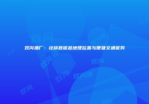 双沟酒厂：社旗县优越地理位置与便捷交通优势