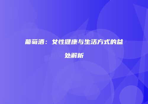 葡萄酒：女性健康与生活方式的益处解析